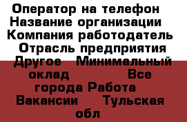 Оператор на телефон › Название организации ­ Компания-работодатель › Отрасль предприятия ­ Другое › Минимальный оклад ­ 16 000 - Все города Работа » Вакансии   . Тульская обл.